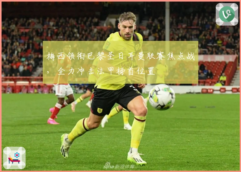 梅西领衔巴黎圣日耳曼联赛焦点战，全力冲击法甲榜首位置