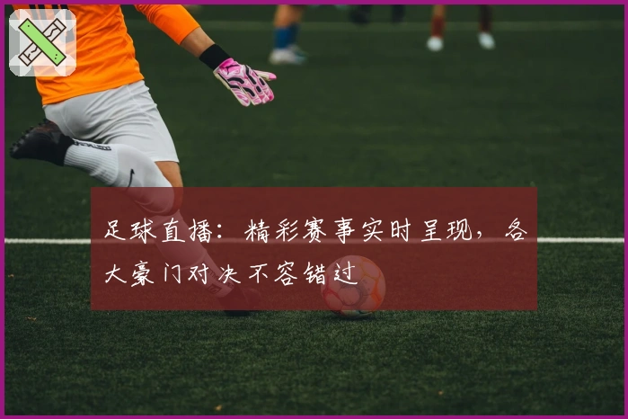 足球直播：精彩赛事实时呈现，各大豪门对决不容错过