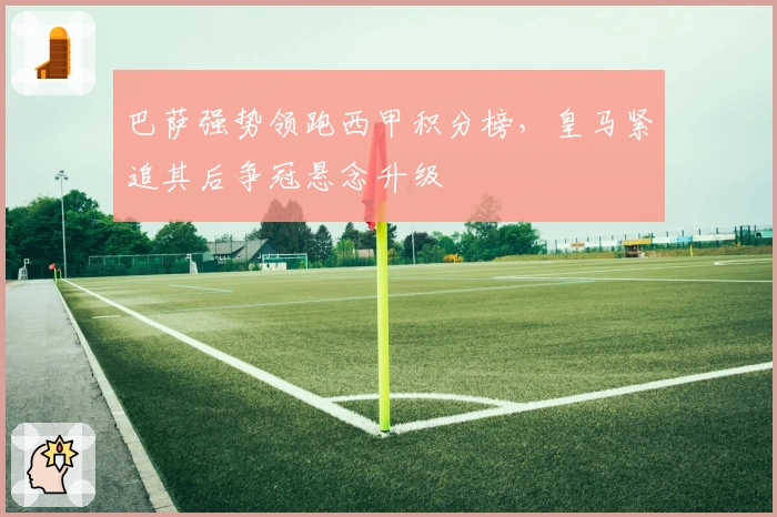 巴萨强势领跑西甲积分榜，皇马紧追其后争冠悬念升级