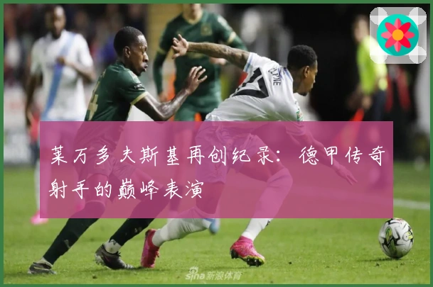 莱万多夫斯基再创纪录：德甲传奇射手的巅峰表演