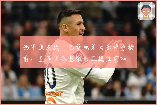 西甲焦点战:巴萨绝杀马竞重夺榜首,皇马力压塞维利亚稳住前四