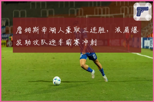 詹姆斯率湖人豪取三连胜，浓眉爆发助攻队迎季前赛冲刺