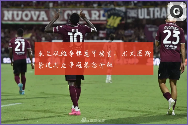 米兰双雄争锋意甲榜首，尤文图斯紧追其后争冠悬念升级