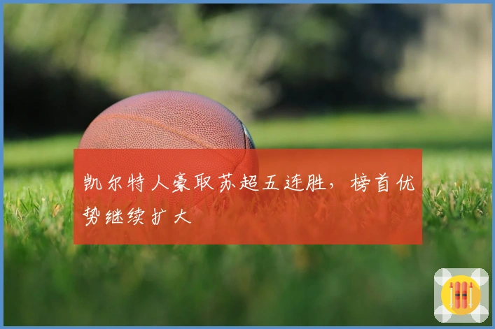 凯尔特人豪取苏超五连胜，榜首优势继续扩大