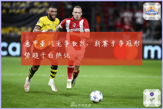 意甲豪门竞争激烈，新赛季争冠形势趋于白热化