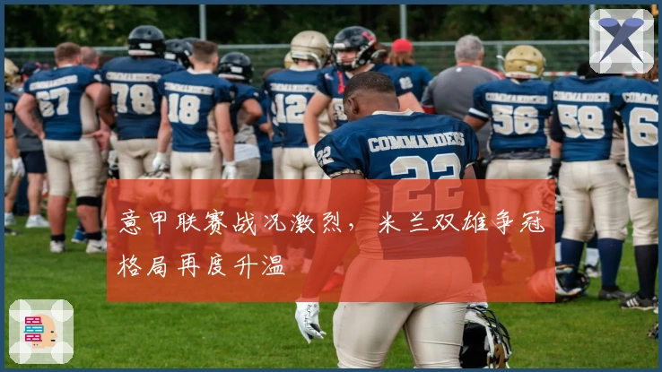 意甲联赛战况激烈，米兰双雄争冠格局再度升温