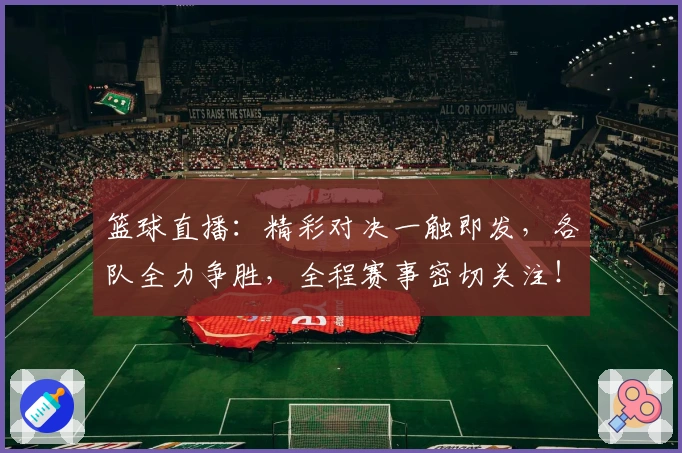 篮球直播：精彩对决一触即发，各队全力争胜，全程赛事密切关注！