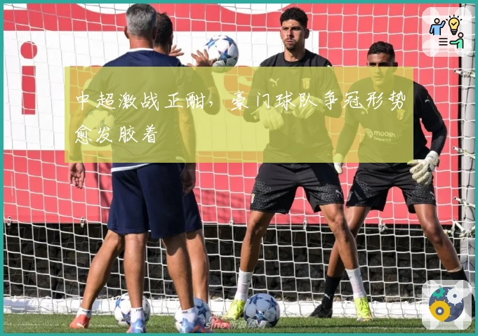 中超激战正酣，豪门球队争冠形势愈发胶着