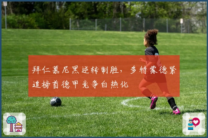 拜仁慕尼黑逆转制胜，多特蒙德紧追榜首德甲竞争白热化