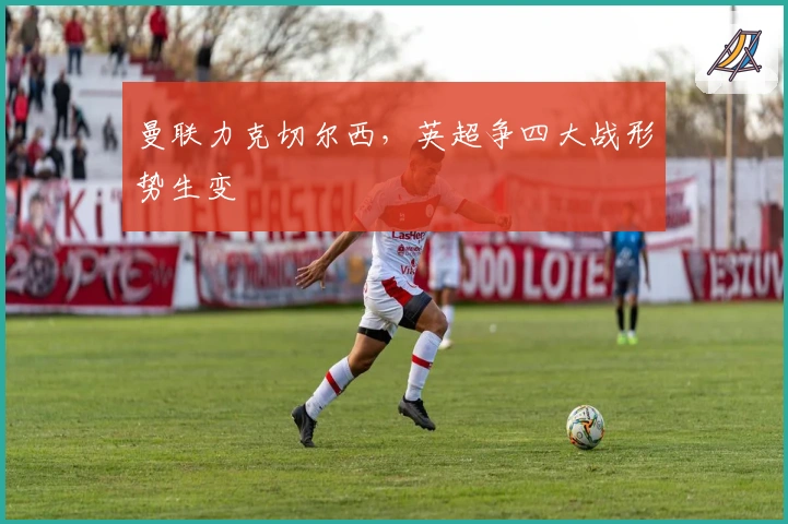 曼联力克切尔西，英超争四大战形势生变