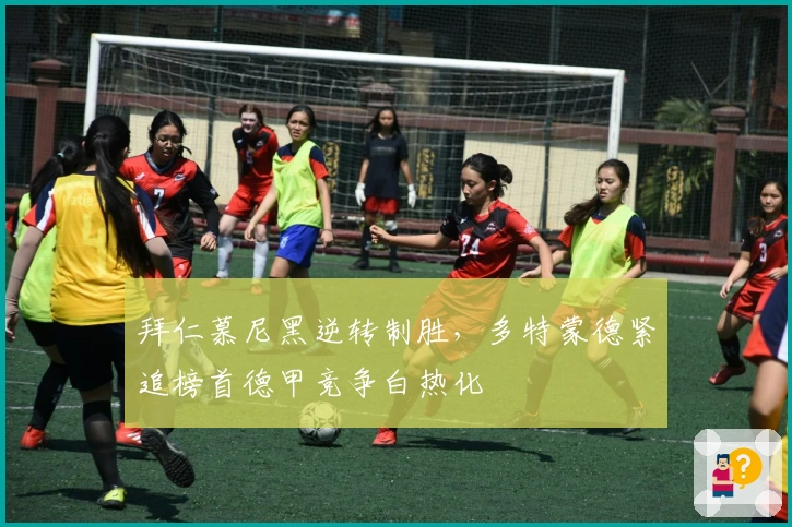 拜仁慕尼黑逆转制胜,多特蒙德紧追榜首德甲竞争白热化