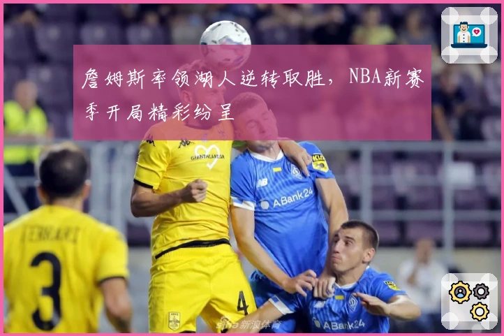 詹姆斯率领湖人逆转取胜，NBA新赛季开局精彩纷呈