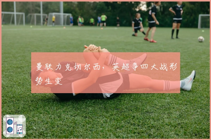 曼联力克切尔西，英超争四大战形势生变