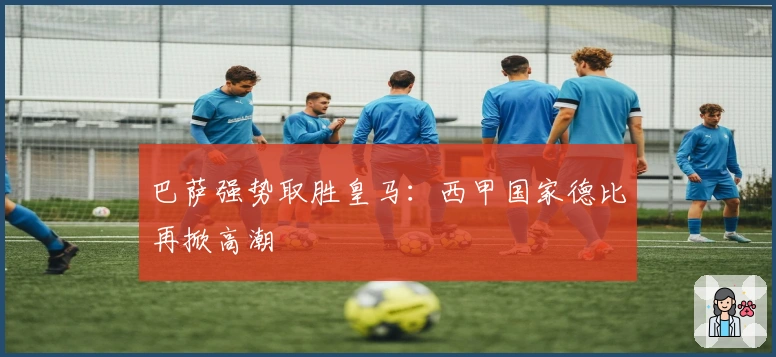 巴萨强势取胜皇马:西甲国家德比再掀高潮